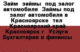 Займ (займы) под залог автомобиля. Займы под залог автомобиля в Красноярске. тел - Красноярский край, Красноярск г. Услуги » Бухгалтерия и финансы   